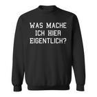 Was Mache Ich Hier Eigentlich Sweatshirt