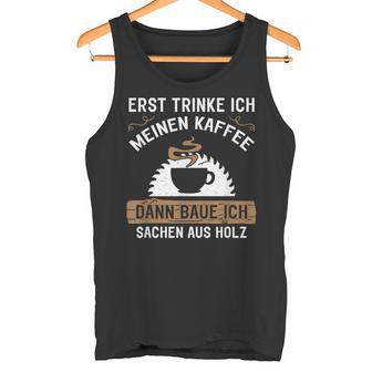 Erst Trinke Ich Meine Kaffee Dann Baue Ich Sachen Aus First Trinke Tank Top - Geschenkecke