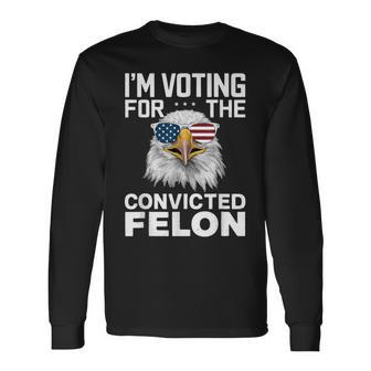 I'm Voting For The Convicted Felon American Bald Eagle Long Sleeve T-Shirt - Monsterry UK