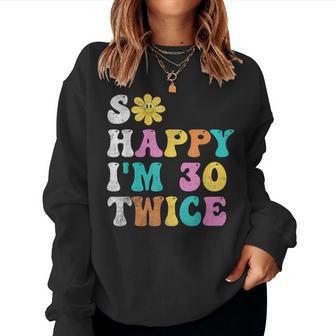 Groovy So Happy I'm Thirty 30 Twice Sixtieth 60Th Birthday Women Sweatshirt - Thegiftio UK