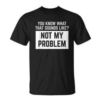 You Know What That Sounds Like Not My Problem T-Shirt - Thegiftio