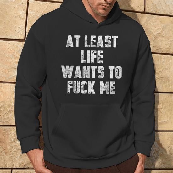 At Least Life Wants To Fuck Me Hoodie - Seseable