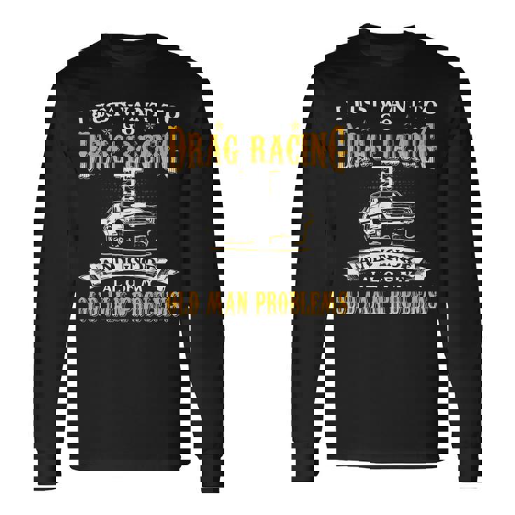 Just Want To Go Drag Racing And Ignore Old Man Problems Long Sleeve T-Shirt