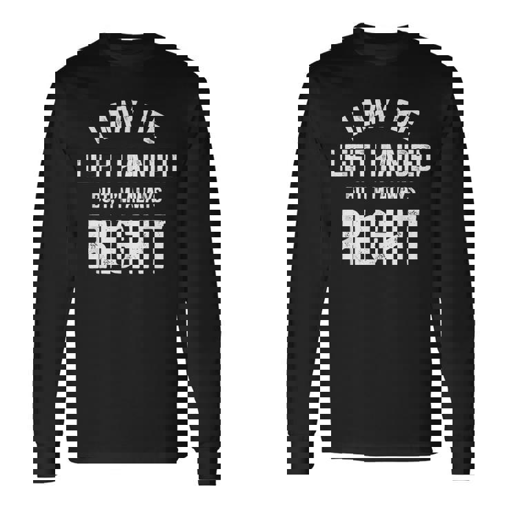 I May Be Left Handed But I'm Always Right Left Handed Long Sleeve T-Shirt