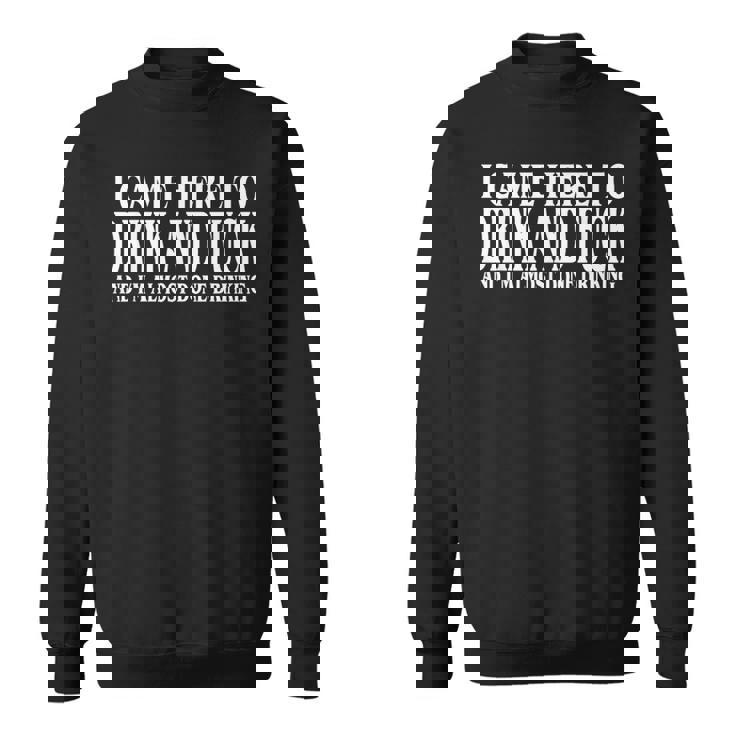 I Came Here To Drink And Fuck And I'm Almost Done Drinking Sweatshirt