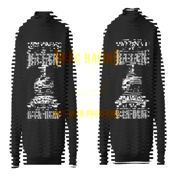 Just Want To Go Drag Racing And Ignore Old Man Problems Sweatshirt