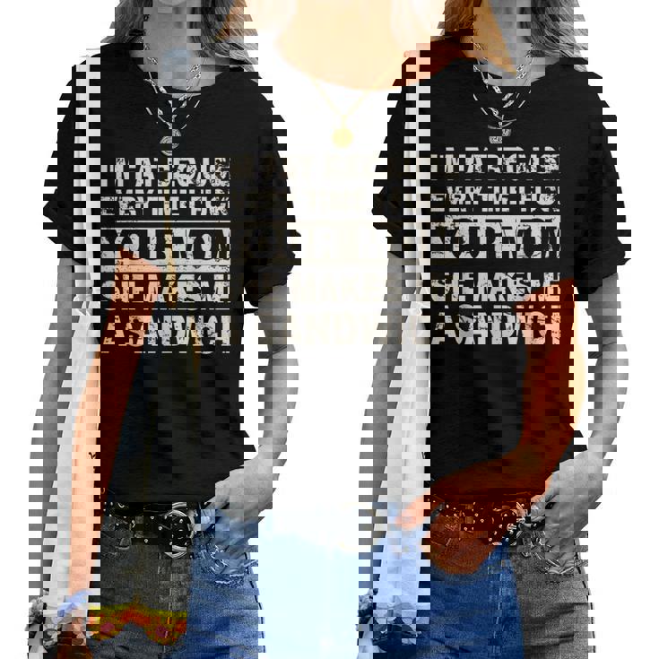 I'm Fat Because Every Time I F Your Mom She Makes A Sandwich Women T-shirt