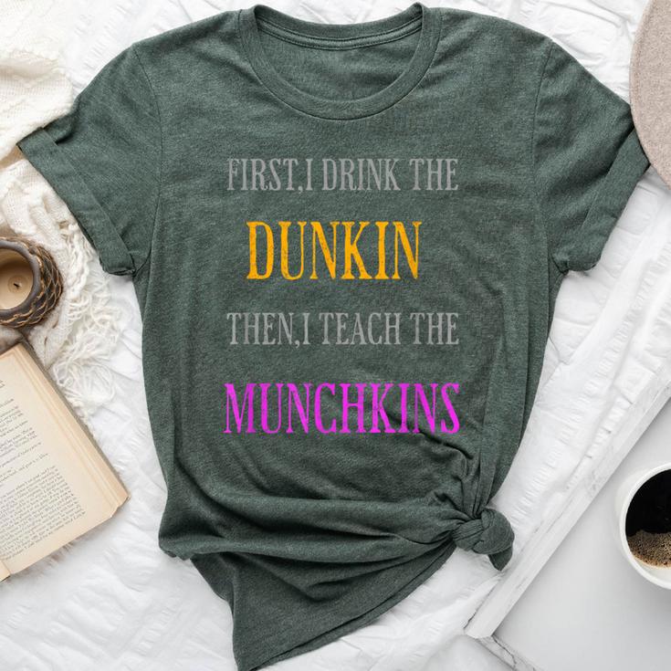 First I Drink The Dunkin Then I Teach The Munchkins Teacher Bella Canvas T-shirt