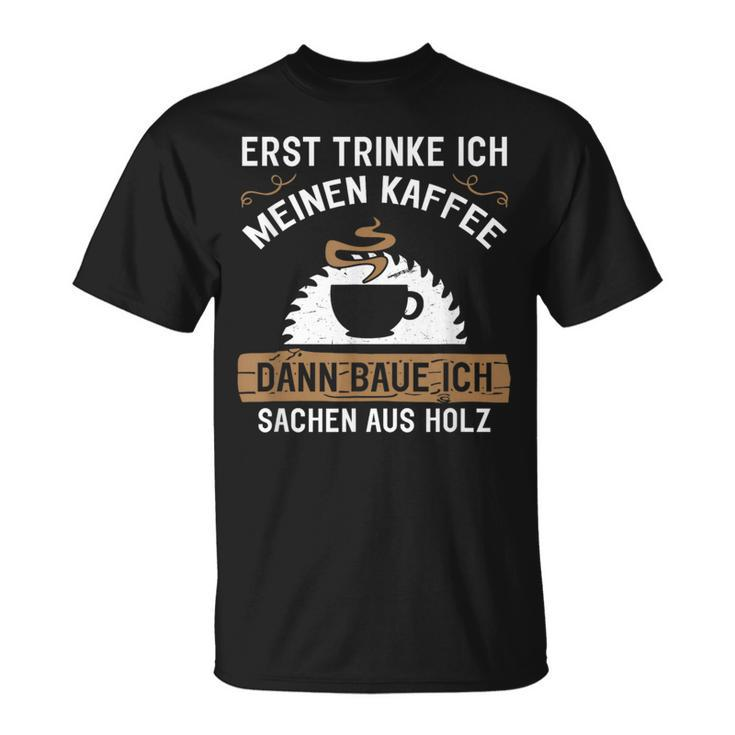 Erst Trinke Ich Meine Kaffee Dann Baue Ich Sachen Aus First Trinke T-Shirt