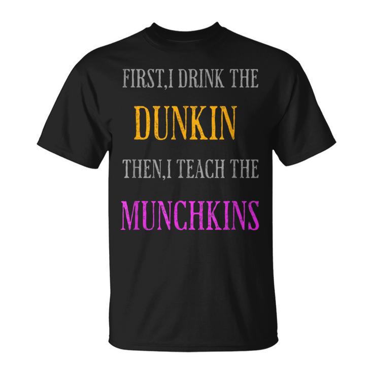 First I Drink The Dunkin Then I Teach The Munchkins Teacher T-Shirt