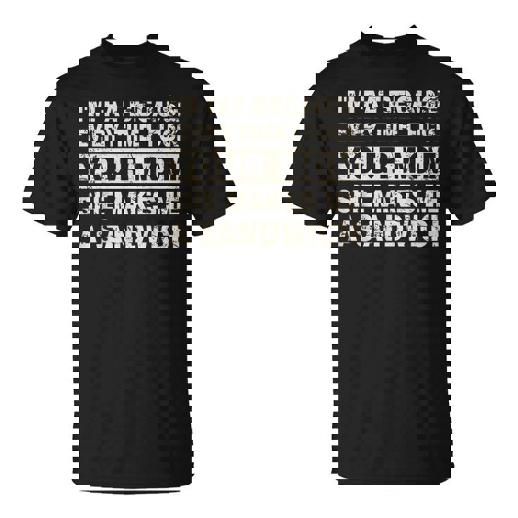 I'm Fat Because Every Time I F Your Mom She Makes A Sandwich T-Shirt