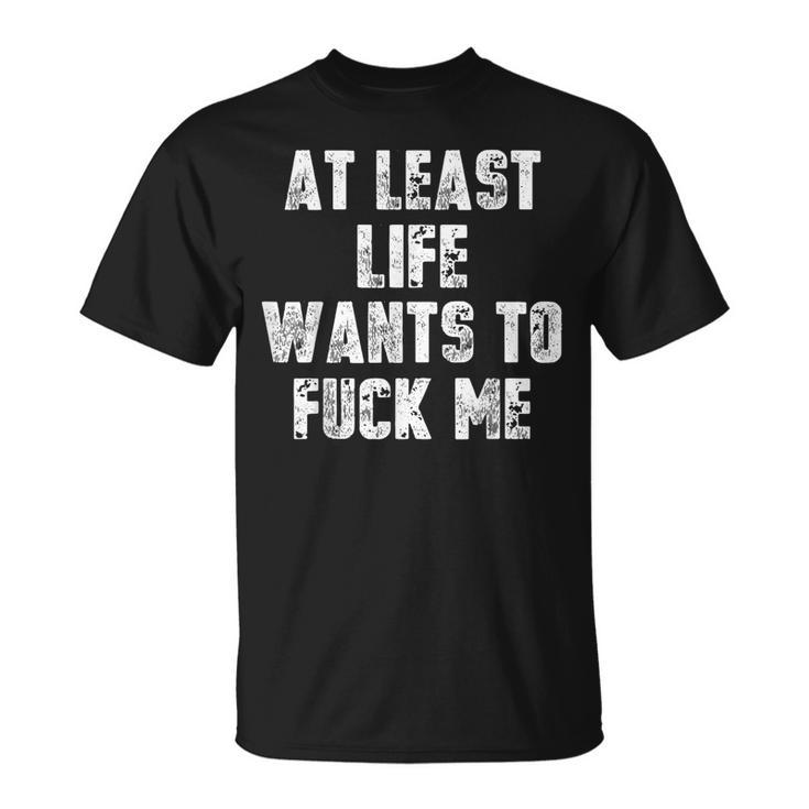 At Least Life Wants To Fuck Me T-Shirt - Seseable