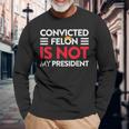 Trump Is Not My President Convicted Felon Not My President Long Sleeve T-Shirt Gifts for Old Men