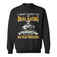 Just Want To Go Drag Racing And Ignore Old Man Problems Sweatshirt