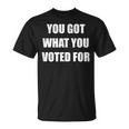 You Got What You Voted For Political T-Shirt